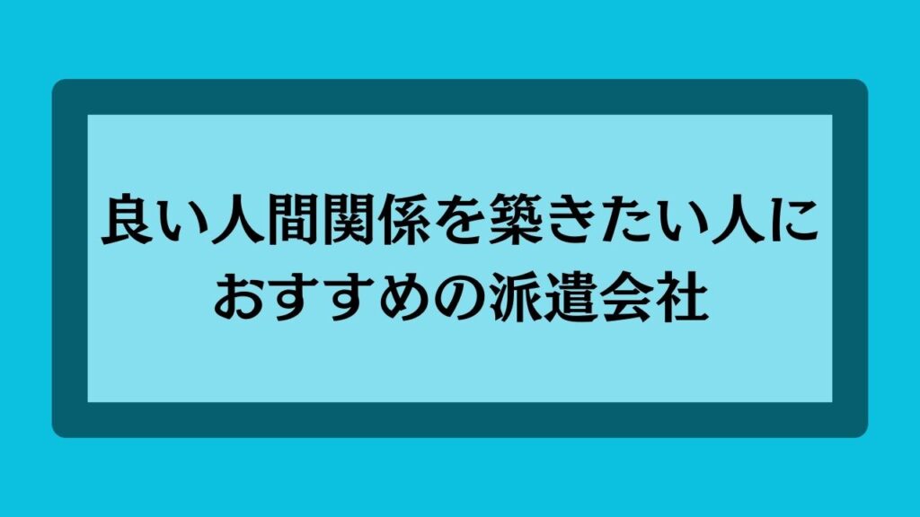 良い人間関係を築きたい人におすすめの派遣会社