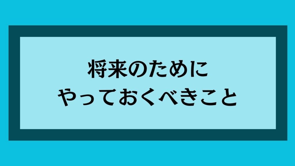 将来のためにやっておくべきこと