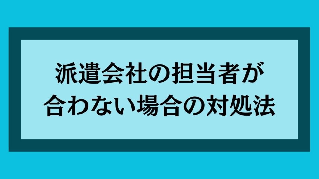 派遣会社の担当者が合わない場合の対処法