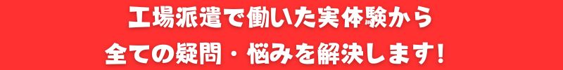 工場派遣で働いた実体験から全ての悩み・疑問を解決します！