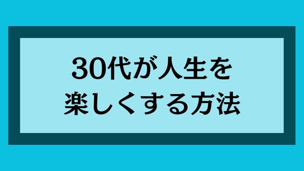 30代が人生を楽しくする方法