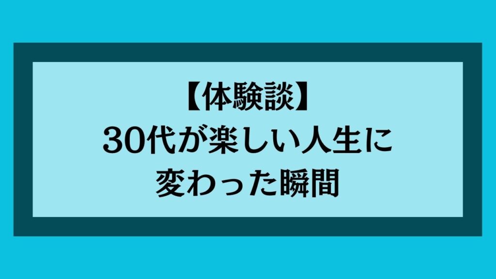 30代が楽しい人生に変わった瞬間