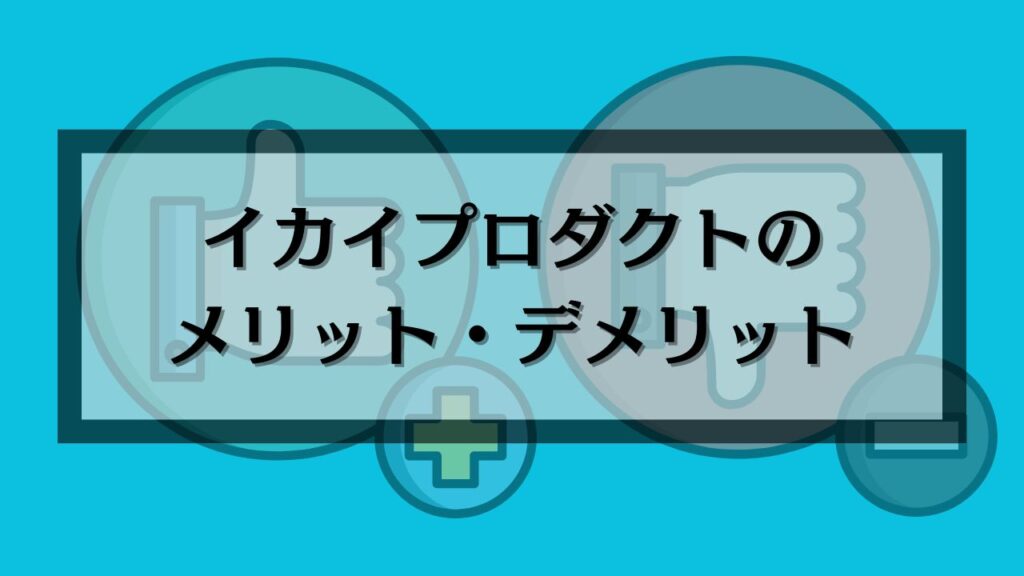 イカイプロダクトのメリット・デメリット