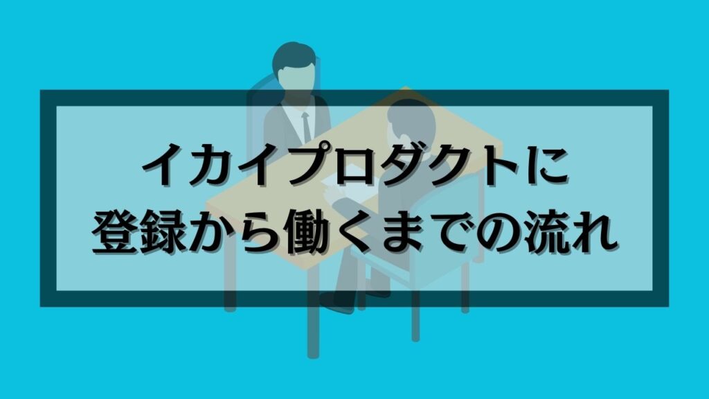 イカイプロダクトに登録から働くまでの流れ