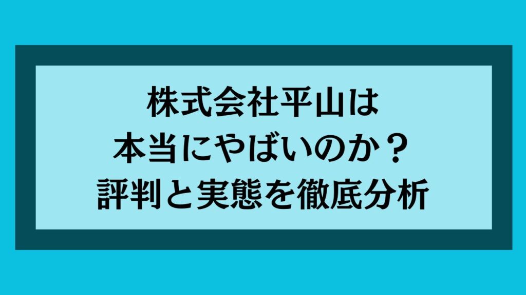 株式会社平山は本当にやばいのか?評判と実態を徹底分析