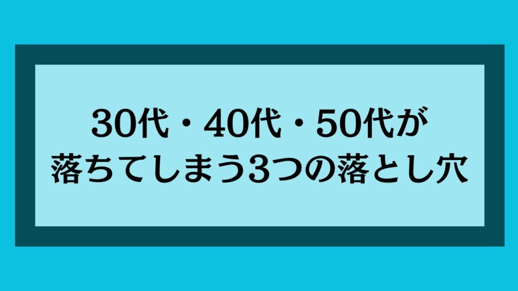 30代・40代・50代が落ちてしまう3つの落とし穴