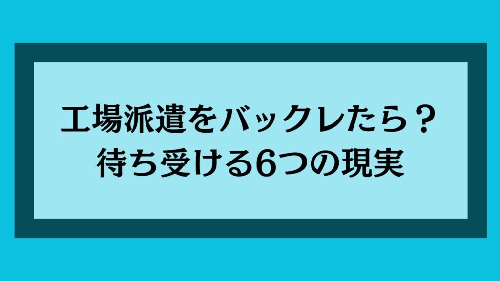 工場派遣をバックレたら？待ち受ける6つの現実