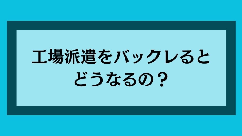 工場派遣をバックレるとどうなるの？