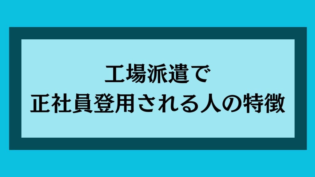 工場派遣で正社員登用される人の特徴
