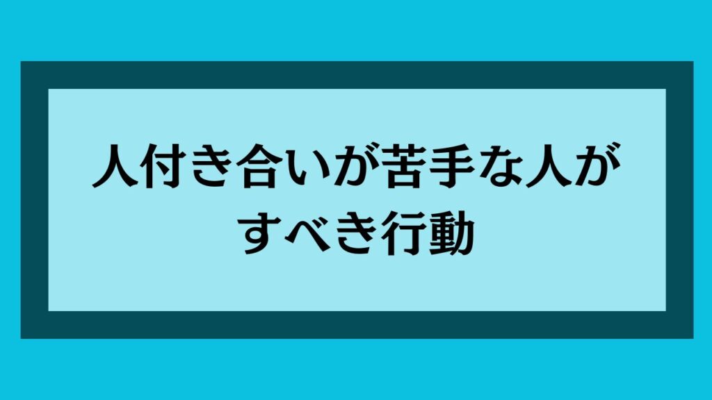 人付き合いが苦手な人がすべき行動