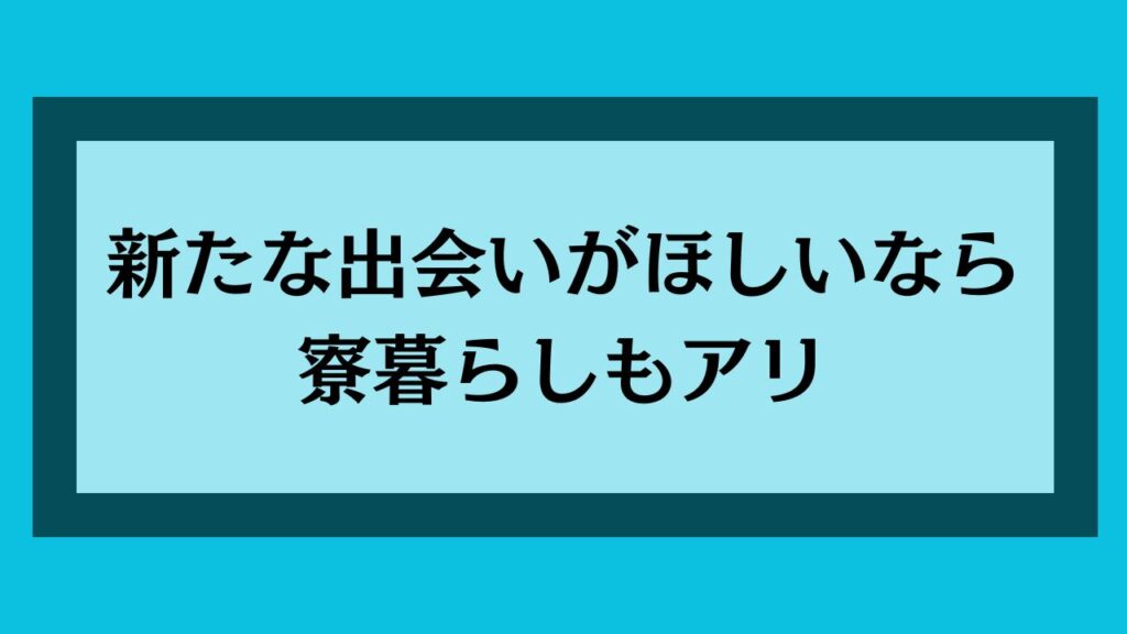 新たな出会いが欲しいなら寮暮らしもアリ