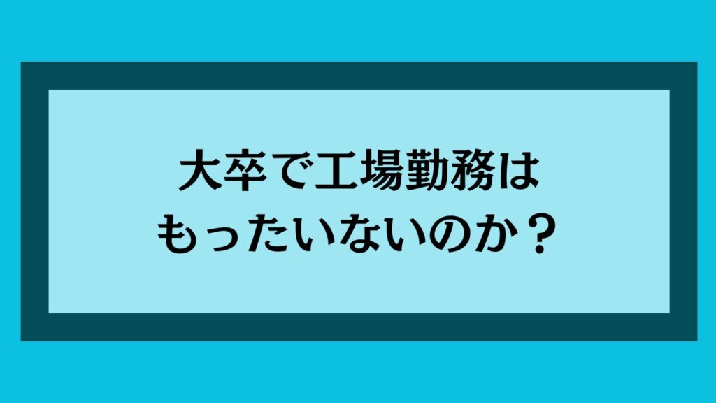 大卒で工場勤務はもったいないのか?