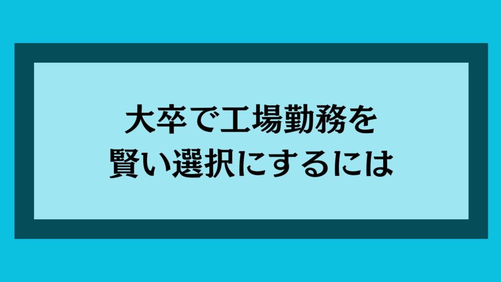大卒で工場勤務を賢い選択にするには