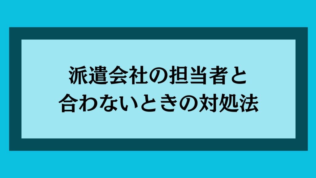 派遣会社の担当者と合わない際の対処法